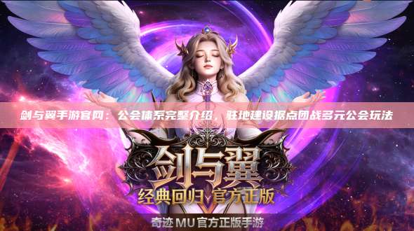 剑与翼手游官网：公会体系完整介绍，驻地建设据点团战多元公会玩法